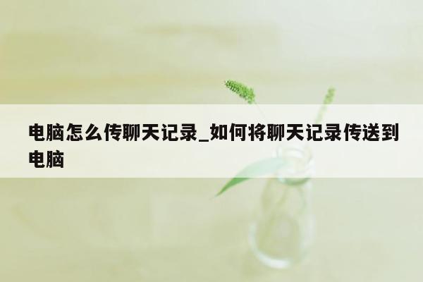 电脑怎么传聊天记录_如何将聊天记录传送到电脑