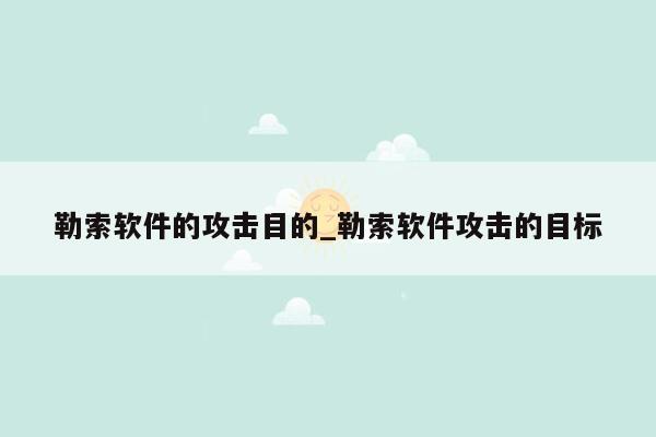 勒索软件的攻击目的_勒索软件攻击的目标