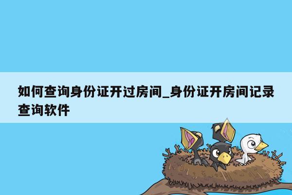 如何查询身份证开过房间_身份证开房间记录查询软件