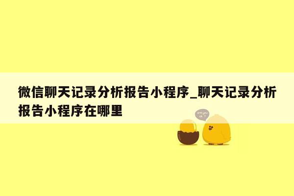 微信聊天记录分析报告小程序_聊天记录分析报告小程序在哪里