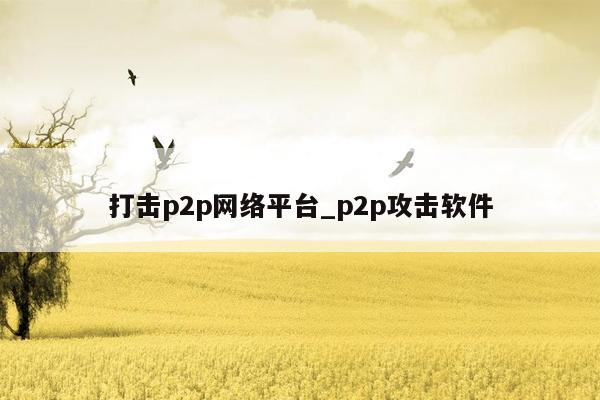 打击p2p网络平台_p2p攻击软件