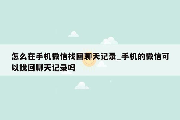 怎么在手机微信找回聊天记录_手机的微信可以找回聊天记录吗