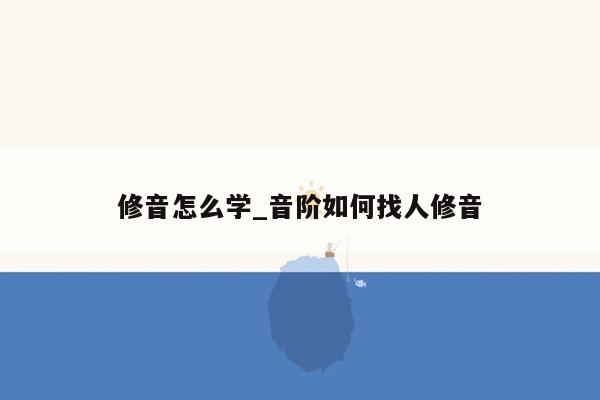 修音怎么学_音阶如何找人修音