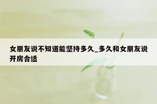 女朋友说不知道能坚持多久_多久和女朋友说开房合适