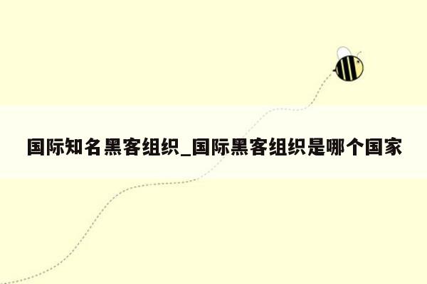 国际知名黑客组织_国际黑客组织是哪个国家