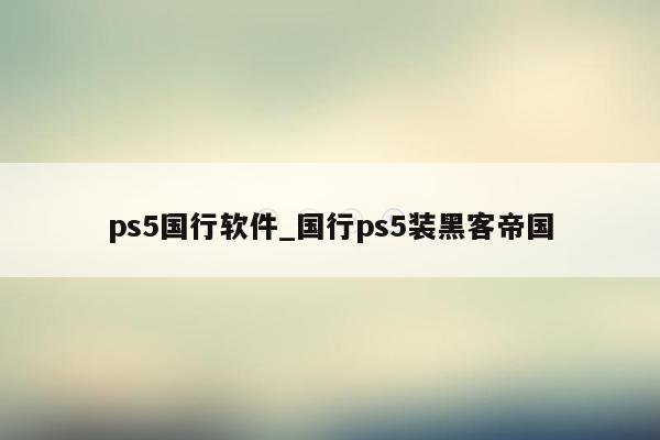 ps5国行软件_国行ps5装黑客帝国