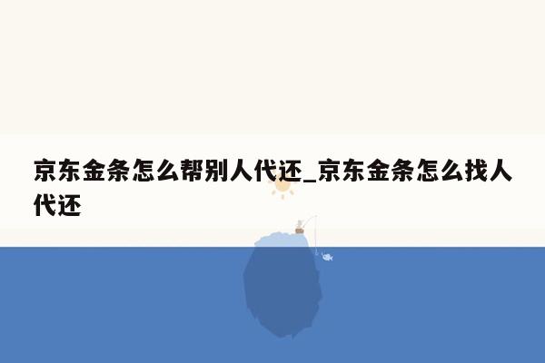 京东金条怎么帮别人代还_京东金条怎么找人代还