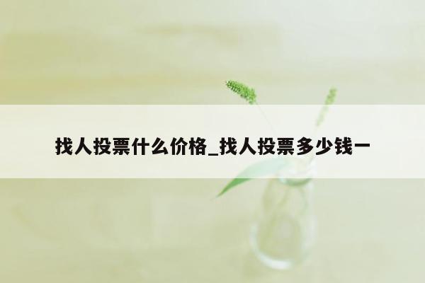 找人投票什么价格_找人投票多少钱一