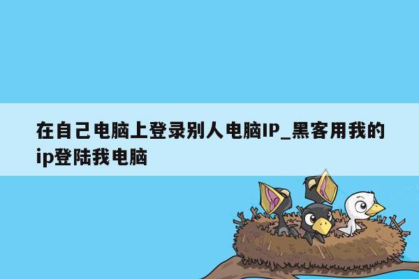 在自己电脑上登录别人电脑IP_黑客用我的ip登陆我电脑