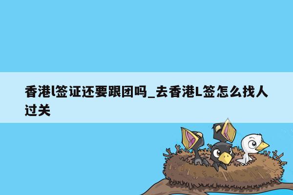 香港l签证还要跟团吗_去香港L签怎么找人过关