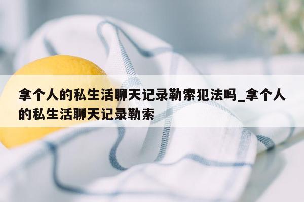 拿个人的私生活聊天记录勒索犯法吗_拿个人的私生活聊天记录勒索