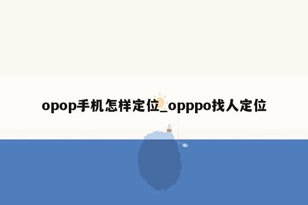 opop手机怎样定位_opppo找人定位