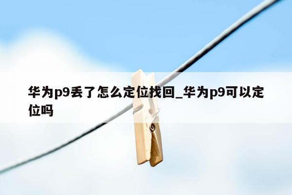 华为p9丢了怎么定位找回_华为p9可以定位吗