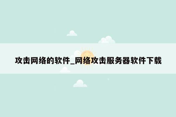 攻击网络的软件_网络攻击服务器软件下载