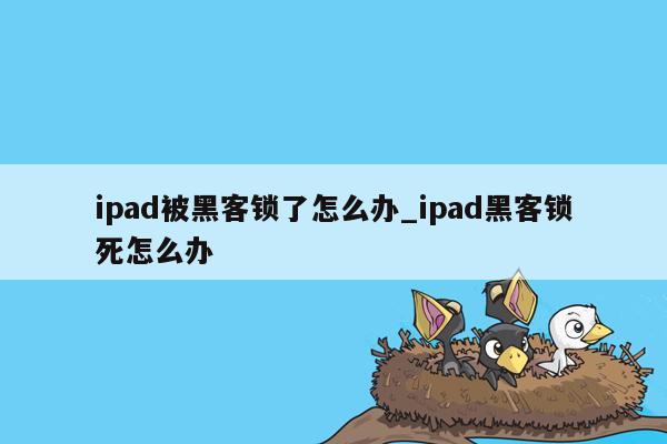 ipad被黑客锁了怎么办_ipad黑客锁死怎么办