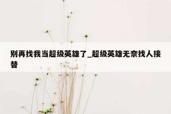 别再找我当超级英雄了_超级英雄无奈找人接替