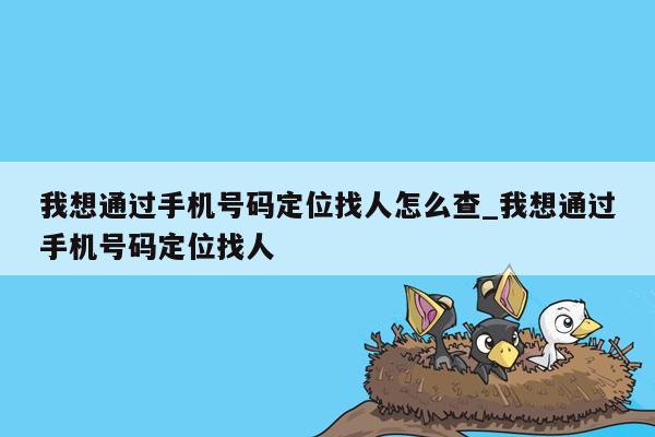 我想通过手机号码定位找人怎么查_我想通过手机号码定位找人