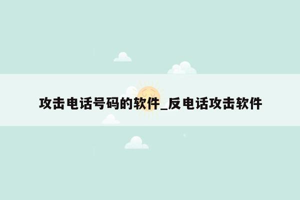 攻击电话号码的软件_反电话攻击软件