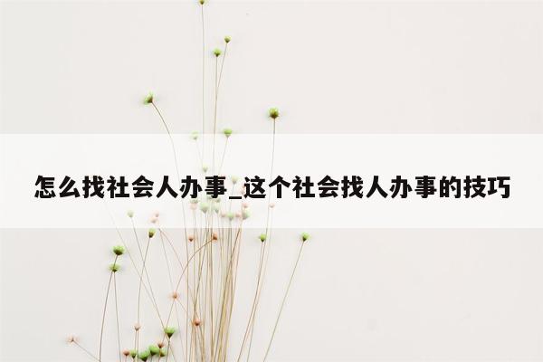 怎么找社会人办事_这个社会找人办事的技巧