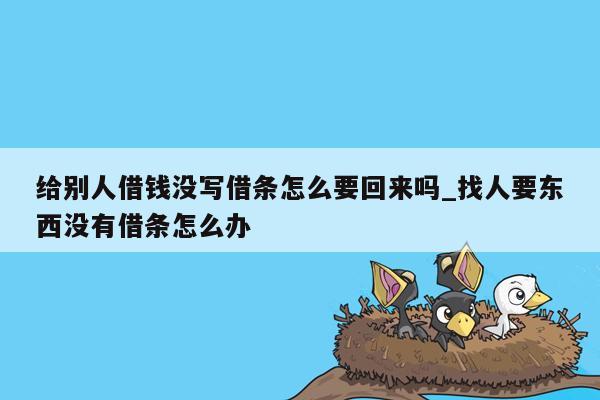 给别人借钱没写借条怎么要回来吗_找人要东西没有借条怎么办