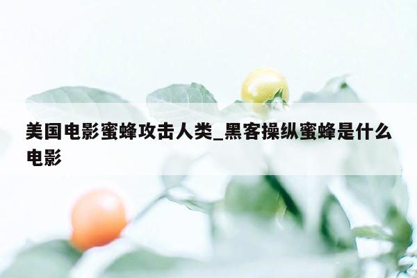 美国电影蜜蜂攻击人类_黑客操纵蜜蜂是什么电影