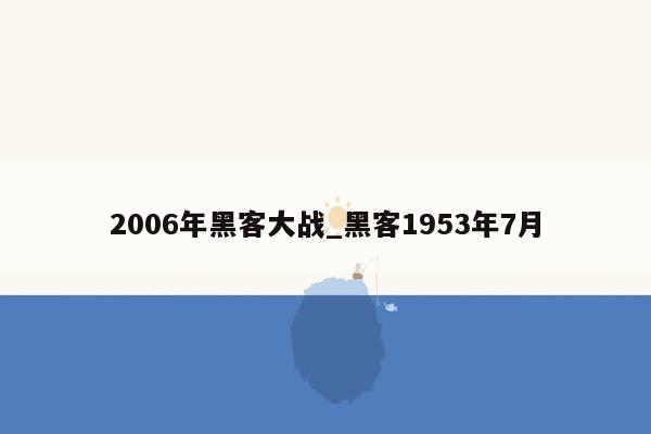 2006年黑客大战_黑客1953年7月