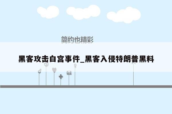 黑客攻击白宫事件_黑客入侵特朗普黑料