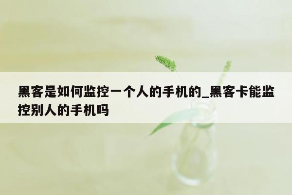 黑客是如何监控一个人的手机的_黑客卡能监控别人的手机吗