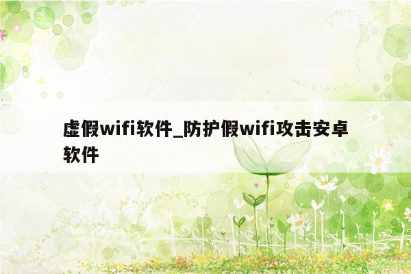 虚假wifi软件_防护假wifi攻击安卓软件