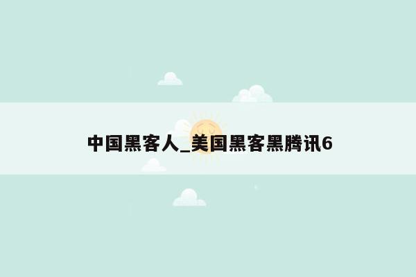 中国黑客人_美国黑客黑腾讯6