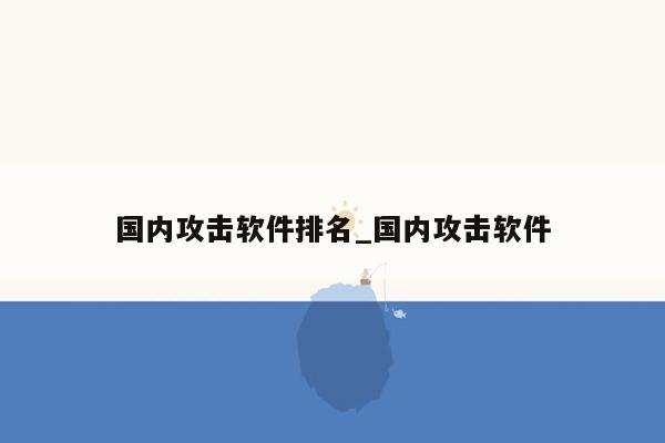 国内攻击软件排名_国内攻击软件