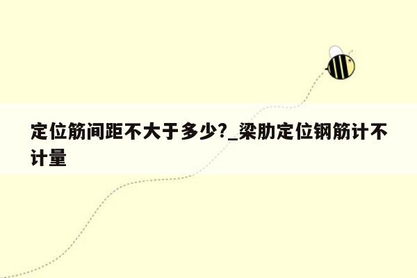 定位筋间距不大于多少?_梁肋定位钢筋计不计量