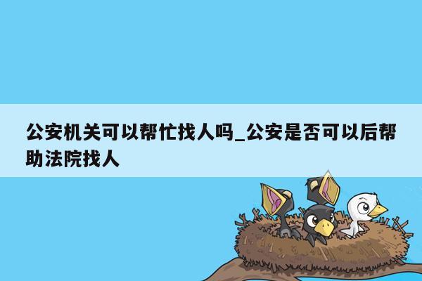 公安机关可以帮忙找人吗_公安是否可以后帮助法院找人