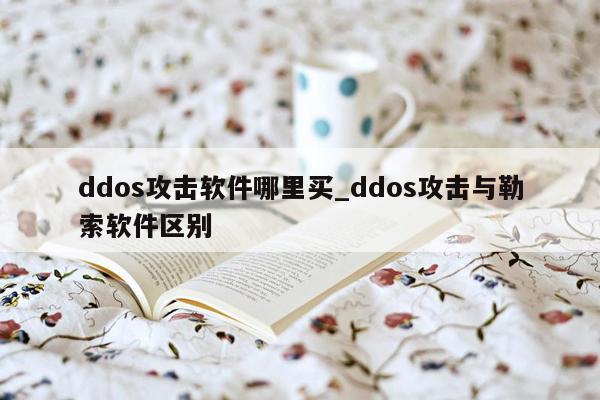 ddos攻击软件哪里买_ddos攻击与勒索软件区别