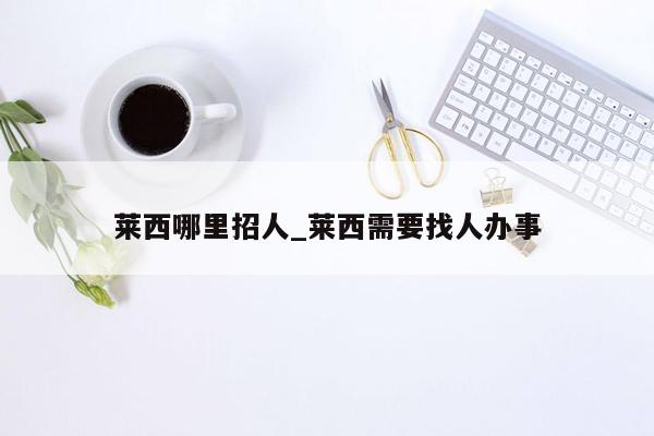 莱西哪里招人_莱西需要找人办事