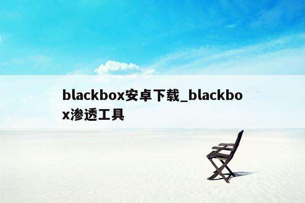 blackbox安卓下载_blackbox渗透工具