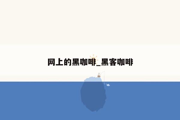 网上的黑咖啡_黑客咖啡