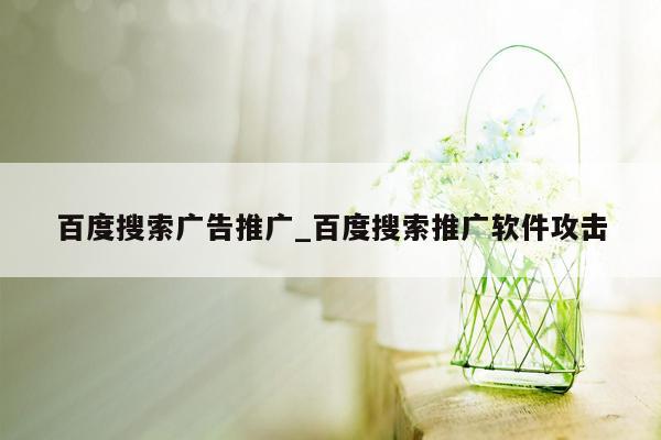 百度搜索广告推广_百度搜索推广软件攻击