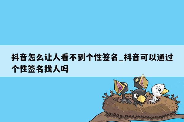 抖音怎么让人看不到个性签名_抖音可以通过个性签名找人吗