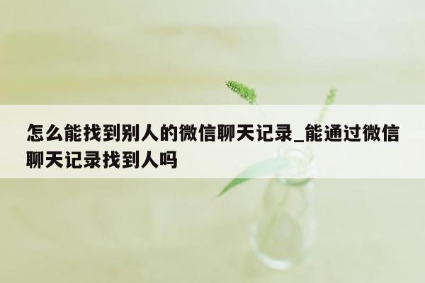 怎么能找到别人的微信聊天记录_能通过微信聊天记录找到人吗