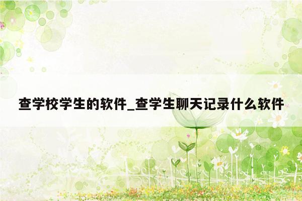 查学校学生的软件_查学生聊天记录什么软件