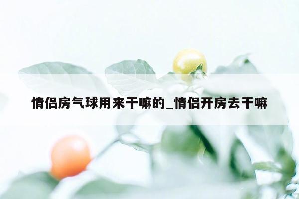 情侣房气球用来干嘛的_情侣开房去干嘛