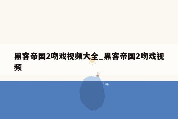 黑客帝国2吻戏视频大全_黑客帝国2吻戏视频