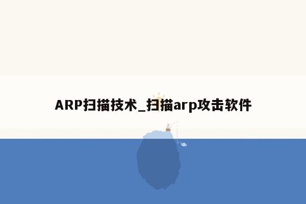 ARP扫描技术_扫描arp攻击软件