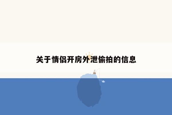 关于情侣开房外泄偷拍的信息