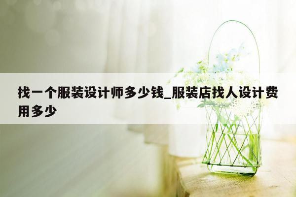 找一个服装设计师多少钱_服装店找人设计费用多少