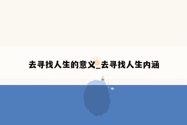 去寻找人生的意义_去寻找人生内涵