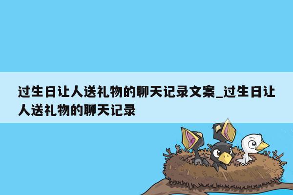 过生日让人送礼物的聊天记录文案_过生日让人送礼物的聊天记录