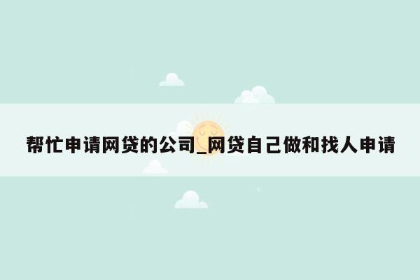 帮忙申请网贷的公司_网贷自己做和找人申请