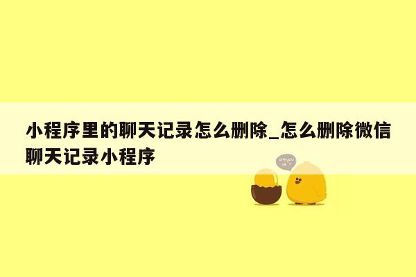 小程序里的聊天记录怎么删除_怎么删除微信聊天记录小程序